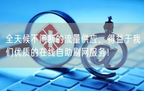 全天候不间断的流量供应，得益于我们优质的在线自助刷网服务！