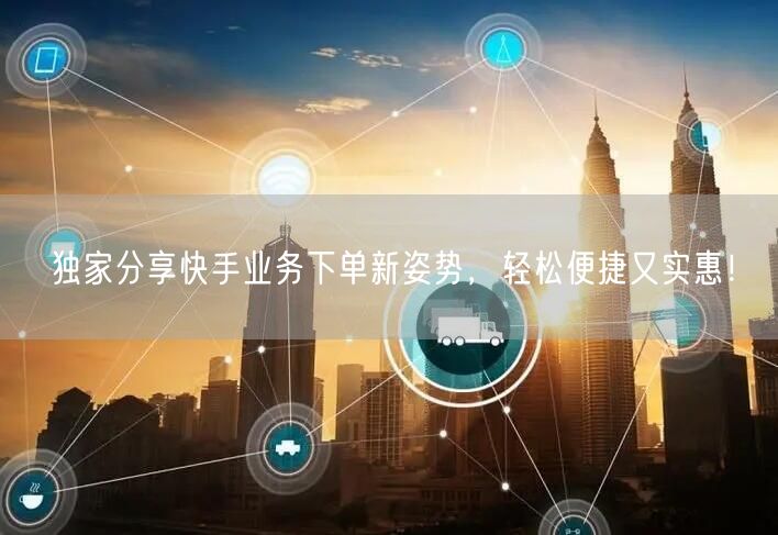 独家分享快手业务下单新姿势，轻松便捷又实惠！