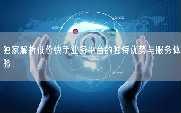 独家解析低价快手业务平台的独特优势与服务体验！