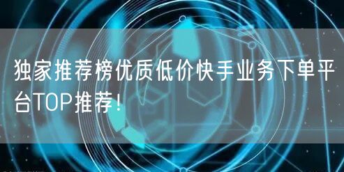 独家推荐榜优质低价快手业务下单平台TOP推荐！