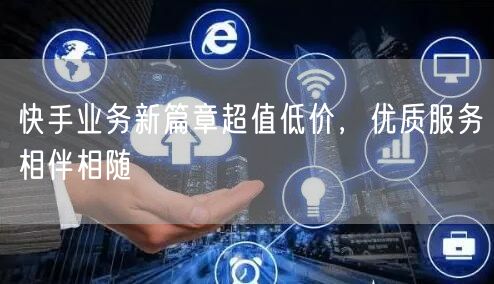 快手业务新篇章超值低价，优质服务相伴相随