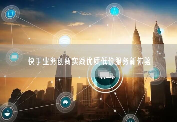 快手业务创新实践优质低价服务新体验