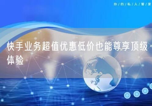 快手业务超值优惠低价也能尊享顶级体验