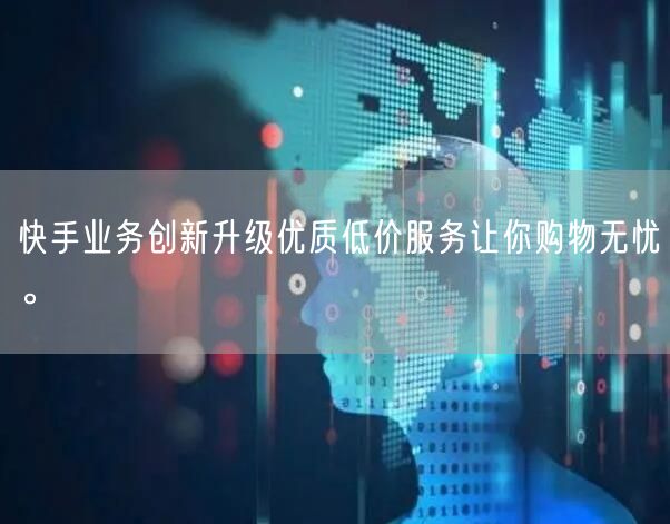 快手业务创新升级优质低价服务让你购物无忧。