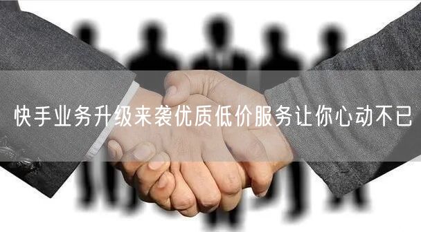 快手业务升级来袭优质低价服务让你心动不已