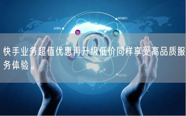 快手业务超值优惠再升级低价同样享受高品质服务体验。
