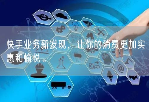 快手业务新发现，让你的消费更加实惠和愉悦。