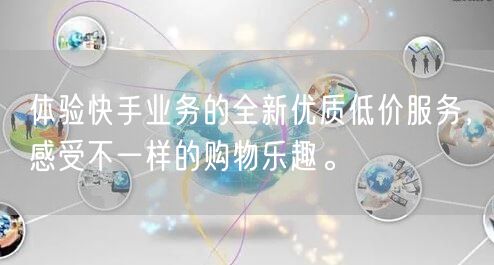 体验快手业务的全新优质低价服务，感受不一样的购物乐趣。