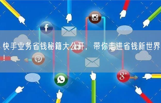 快手业务省钱秘籍大公开，带你走进省钱新世界！