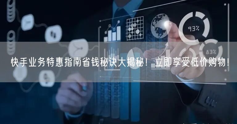 快手业务特惠指南省钱秘诀大揭秘！立即享受低价购物！