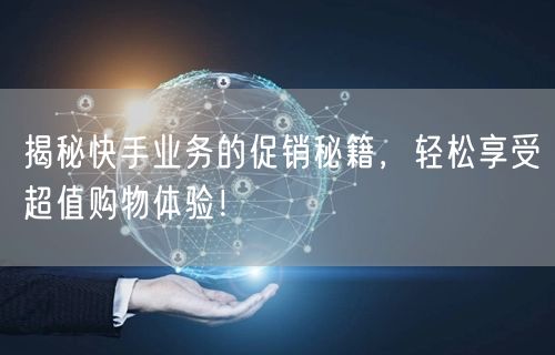 揭秘快手业务的促销秘籍，轻松享受超值购物体验！
