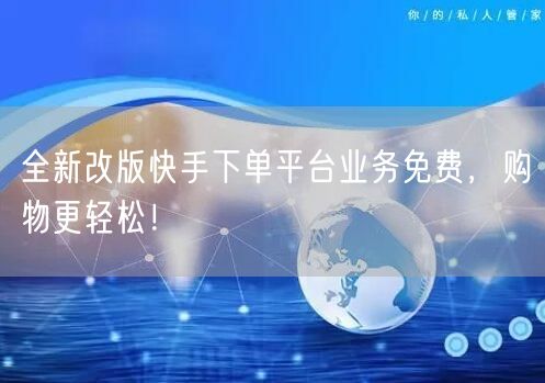全新改版快手下单平台业务免费，购物更轻松！