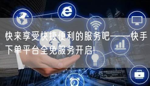 快来享受快捷便利的服务吧——快手下单平台全免服务开启!