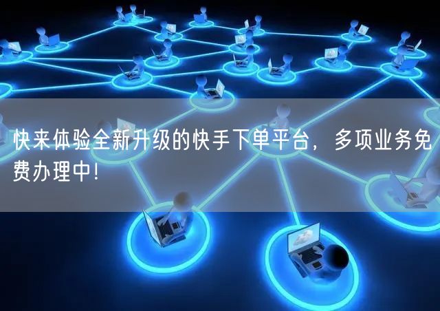 快来体验全新升级的快手下单平台，多项业务免费办理中！