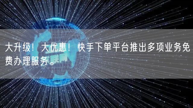 大升级！大优惠！快手下单平台推出多项业务免费办理服务。