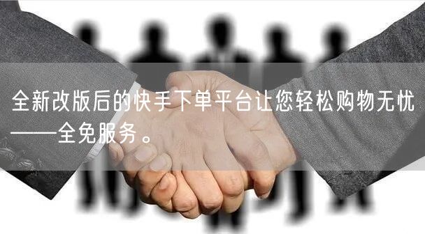全新改版后的快手下单平台让您轻松购物无忧——全免服务。