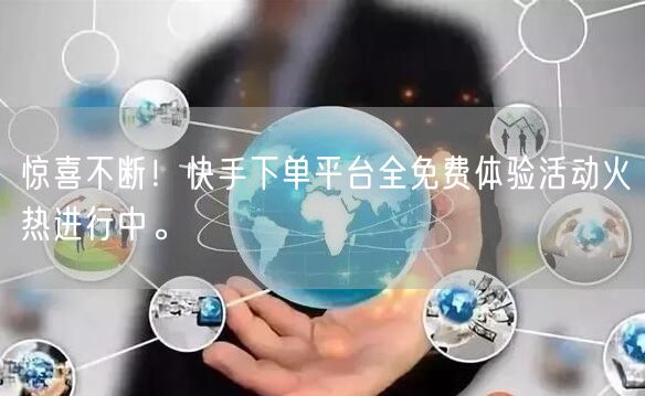 惊喜不断！快手下单平台全免费体验活动火热进行中。