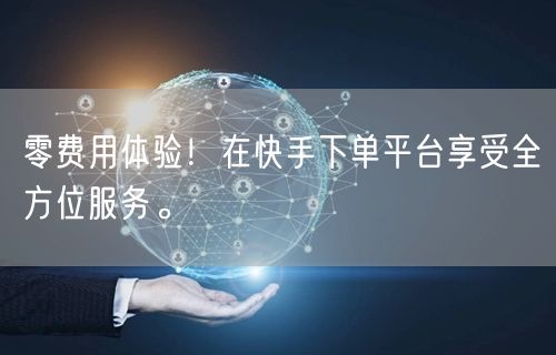 零费用体验！在快手下单平台享受全方位服务。