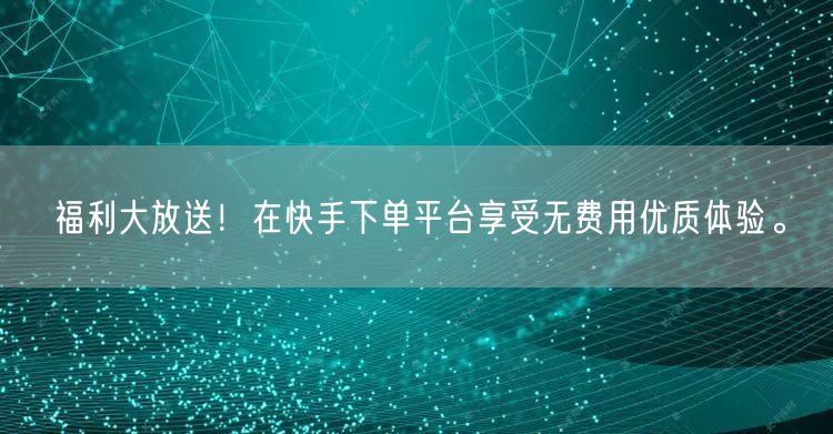 福利大放送！在快手下单平台享受无费用优质体验。