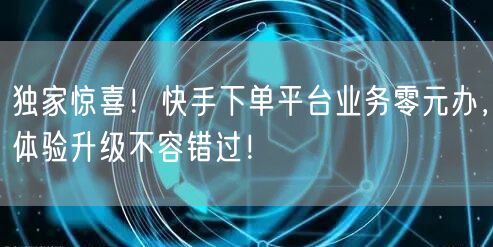 独家惊喜！快手下单平台业务零元办，体验升级不容错过！