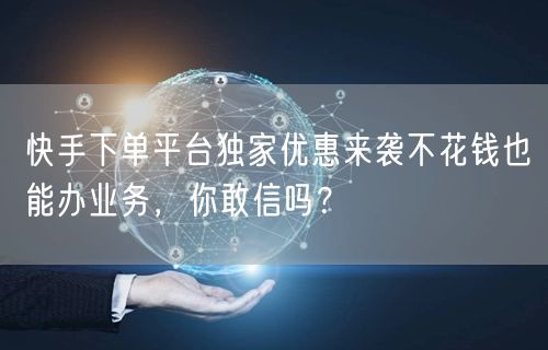 快手下单平台独家优惠来袭不花钱也能办业务，你敢信吗？