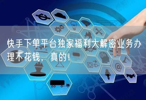 快手下单平台独家福利大解密业务办理不花钱，真的！