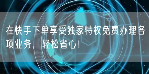 在快手下单享受独家特权免费办理各项业务，轻松省心！