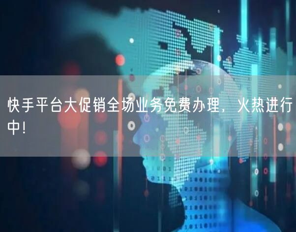 快手平台大促销全场业务免费办理，火热进行中！
