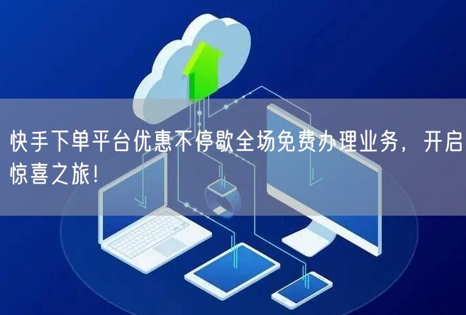 快手下单平台优惠不停歇全场免费办理业务，开启惊喜之旅！