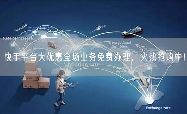 快手平台大优惠全场业务免费办理，火热抢购中！