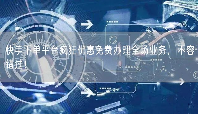 快手下单平台疯狂优惠免费办理全场业务，不容错过！