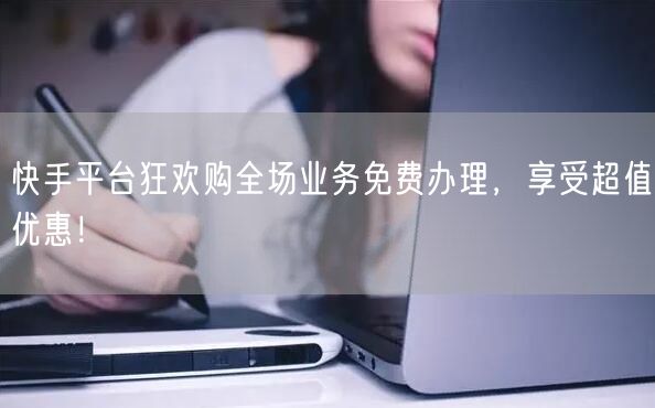 快手平台狂欢购全场业务免费办理，享受超值优惠！
