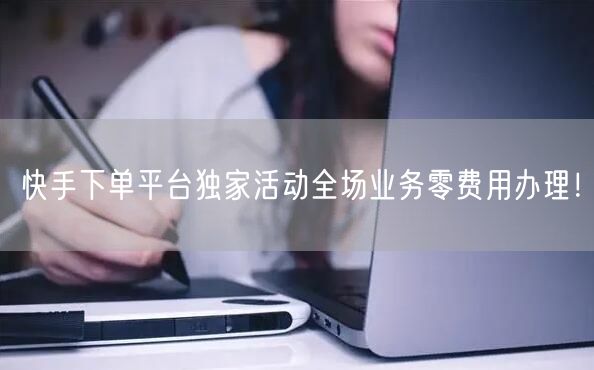 快手下单平台独家活动全场业务零费用办理！