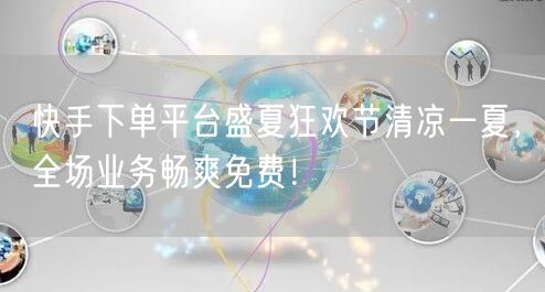 快手下单平台盛夏狂欢节清凉一夏，全场业务畅爽免费！