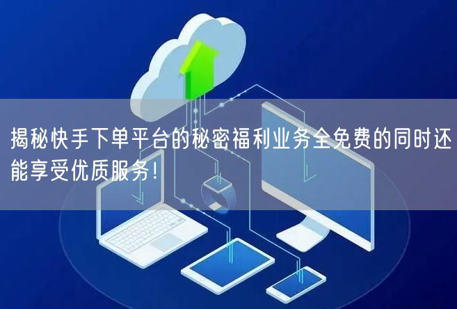 揭秘快手下单平台的秘密福利业务全免费的同时还能享受优质服务！