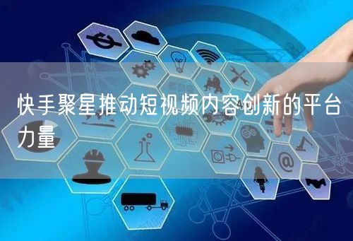 快手聚星推动短视频内容创新的平台力量