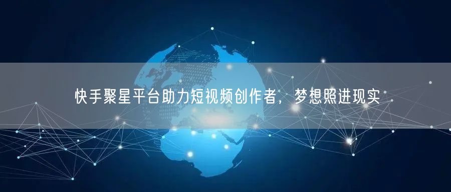 快手聚星平台助力短视频创作者，梦想照进现实