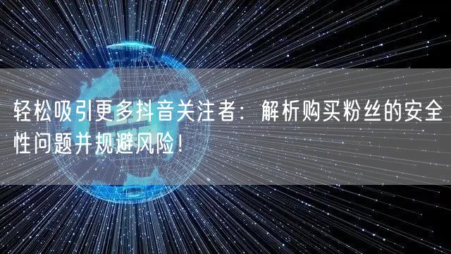 轻松吸引更多抖音关注者：解析购买粉丝的安全性问题并规避风险！