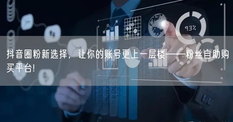 抖音圈粉新选择，让你的账号更上一层楼——粉丝自助购买平台!