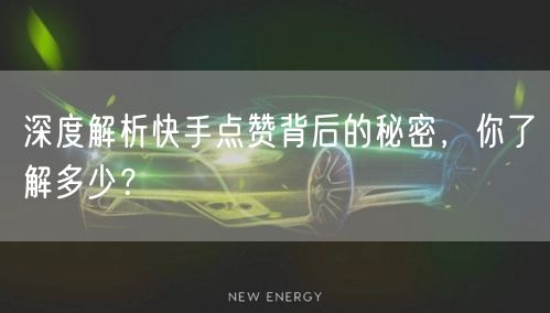 深度解析快手点赞背后的秘密,你了解多少?