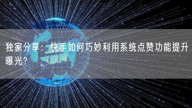 独家分享:快手如何巧妙利用系统点赞功能提升曝光?
