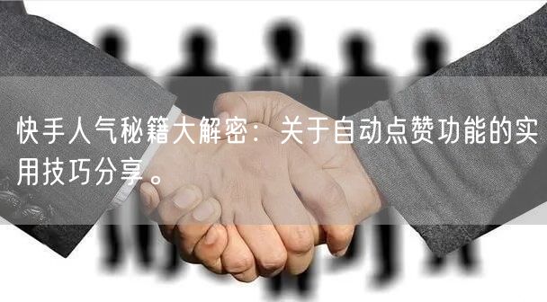 快手人气秘籍大解密：关于自动点赞功能的实用技巧分享。