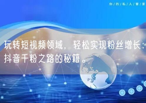 玩转短视频领域，轻松实现粉丝增长：抖音千粉之路的秘籍。
