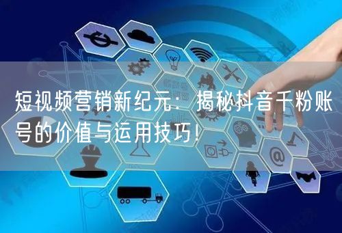 短视频营销新纪元：揭秘抖音千粉账号的价值与运用技巧！