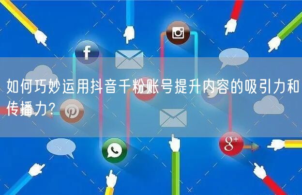 如何巧妙运用抖音千粉账号提升内容的吸引力和传播力？