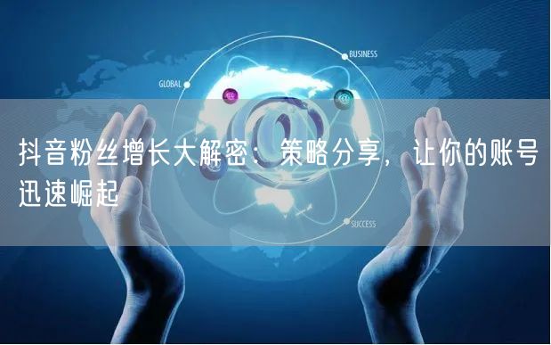 抖音粉丝增长大解密：策略分享，让你的账号迅速崛起