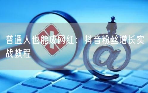 普通人也能成网红：抖音粉丝增长实战教程