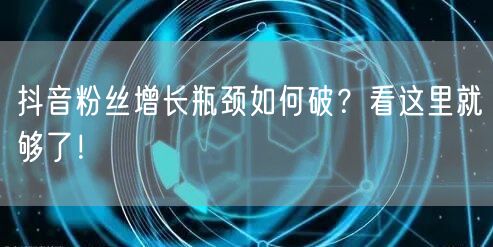 抖音粉丝增长瓶颈如何破？看这里就够了！