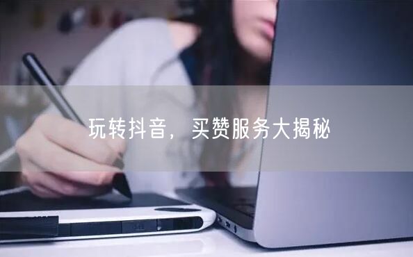玩转抖音，买赞服务大揭秘