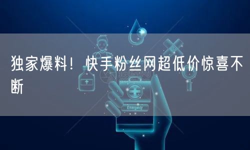 独家爆料！快手粉丝网超低价惊喜不断
